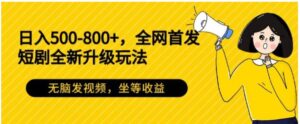 日入500-800+，全网首发短剧全新玩法，无脑发视频，坐等收益-财仔梦想资源网