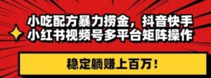 小吃配方暴力捞金，抖音快手小红书视频号多平台矩阵操作，稳定躺赚上百万！-财仔梦想资源网