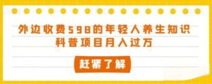 外边收费598的年轻人养生知识科普项目月入过万【揭秘】-财仔梦想资源网