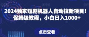2024独家短剧机器人自动拉新项目！保姆级教程，小白日入1000+-财仔梦想资源网