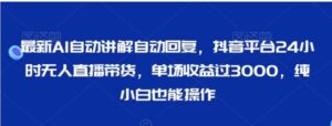 最新AI自动讲解自动回复，抖音平台24小时无人直播带货，单场收益过3000，纯小白也能操作-财仔梦想资源网