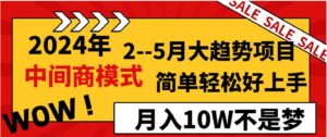 2024年2–5月大趋势项目，利用中间商模式，简单轻松好上手，轻松月入10W…-财仔梦想资源网