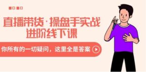 直播带货·操盘手实战进阶线下课：你所有的一切疑问，这里全是答案-财仔梦想资源网