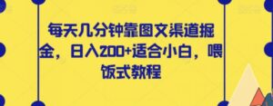每天几分钟靠图文渠道掘金，日入200+适合小白，喂饭式教程【揭秘】-财仔梦想资源网