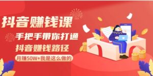 抖音赚钱课：手把手带你打通抖音赚钱路径，月赚50W+我是这么做的！-财仔梦想资源网