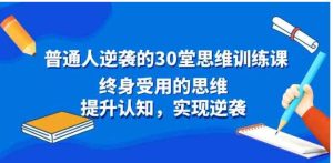 普通人逆袭的30堂思维训练课，终身受用的思维，提升认知，实现逆袭-财仔梦想资源网