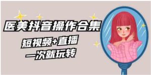 美业全干货·生美·医美抖音操作合集，短视频+直播，一次就玩转-财仔梦想资源网
