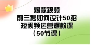 爆款视频-前三秒如何设计50招：短视频运营爆款课-财仔梦想资源网