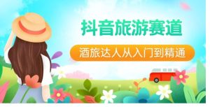 抖音旅游赛道酒旅达人从入门到精通：直播+短视频+旅游未来5年风口-财仔梦想资源网