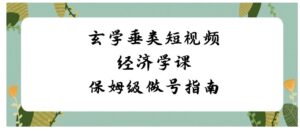 玄学垂类短视频经济学课，保姆级做号指南-财仔梦想资源网