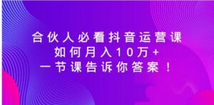 合伙人必看抖音运营课，如何月入10万+，一节课告诉你答案！-财仔梦想资源网