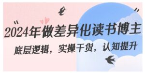 2024年做差异化-读书博主：底层逻辑，实操干货，认知提升-财仔梦想资源网