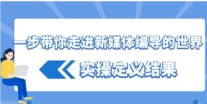 一步带你走进新媒体编导的世界，实操定义结果-财仔梦想资源网