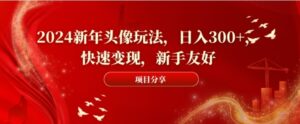 2024新年头像玩法，日入300+，快速变现，新手友好【揭秘】-财仔梦想资源网