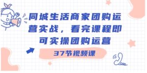 同城生活商家团购运营实战，看完课程即可实操团购运营-财仔梦想资源网
