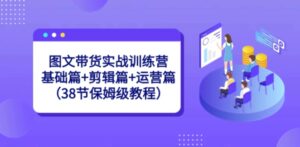 图文带货实战训练营：基础篇+剪辑篇+运营篇-财仔梦想资源网