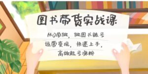 图书带货实战课2.0，从0学做，做图书账号运营变现，快速上手，高效起号涨粉-财仔梦想资源网