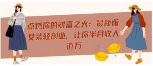 点燃你的财富之火：最新版女装轻创业，让你半月收入近万-财仔梦想资源网
