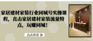 家居建材家装行业同城号实操课程，直击家居建材家装流量特点，玩赚同城！-财仔梦想资源网