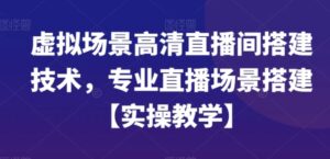 虚拟场景高清直播间搭建技术，专业直播场景搭建【实操教学】-财仔梦想资源网