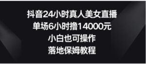 抖音24小时真人美女直播，单场6小时撸14000元，小白也可操作，落地保姆教程-财仔梦想资源网