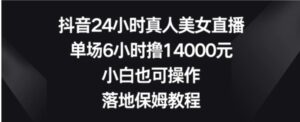 抖音24小时真人美女直播，单场6小时撸14000元，小白也可操作，落地保姆教程【揭秘】-财仔梦想资源网