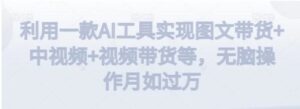 利用一款AI工具实现图文带货+中视频+视频带货等，无脑操作月如过万【揭秘】-财仔梦想资源网