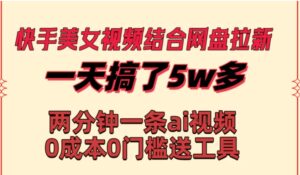快手美女视频结合网盘拉新，一天搞了50000两分钟一条Ai原创视频，0成本0门槛送工具-财仔梦想资源网