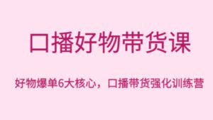 口播好物带货课，好物爆单6大核心，口播带货强化训练营-财仔梦想资源网