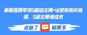 最新直播带货0基础主播+运营系统实操课，S级主播速成术-财仔梦想资源网