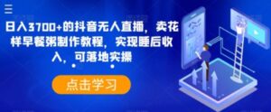 日入3700+的抖音无人直播，卖花样早餐粥制作教程，实现睡后收入，可落地实操【揭秘】-财仔梦想资源网