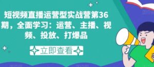 短视频直播运营型实战营第36期，全面学习：运营、主播、视频、投放、打爆品-财仔梦想资源网