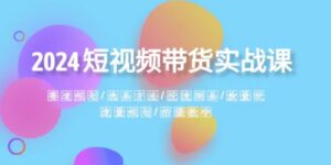 2024短视频带货实战课：赛道规划·选品方法·投流测品·放量玩法·流量规划-财仔梦想资源网