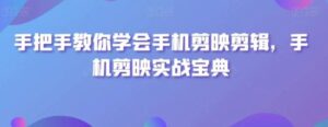 手把手教你学会手机剪映剪辑，手机剪映实战宝典-财仔梦想资源网