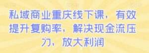 私域商业重庆线下课，有效提升复购率，解决现金流压力，放大利润-财仔梦想资源网