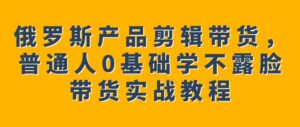 俄罗斯产品剪辑带货，普通人0基础学不露脸带货实战教程-财仔梦想资源网