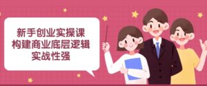 新手创业实操课：​构建商业底层逻辑，实战性强-财仔梦想资源网