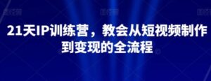 21天IP训练营，教会从短视频制作到变现的全流程-财仔梦想资源网