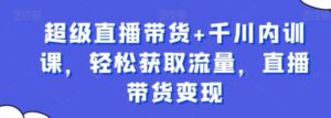 超级直播带货+千川内训课，轻松获取流量，直播带货变现-财仔梦想资源网