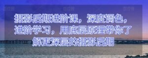 摄影后期进阶课，深度调色，进阶学习，用底层原理带你了解更深层的摄影后期-财仔梦想资源网