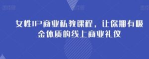 女性IP商业私教课程，让你拥有吸金体质的线上商业礼仪-财仔梦想资源网