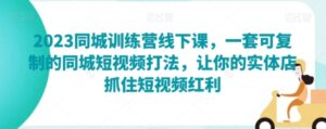 2023同城训练营线下课，一套可复制的同城短视频打法，让你的实体店抓住短视频红利-财仔梦想资源网