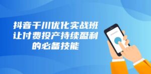 抖音千川优化实战班，让付费投产持续盈利的必备技能-财仔梦想资源网