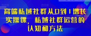 高端私域社群从0到1增长实战课，私域社群运营的认知和方法-财仔梦想资源网