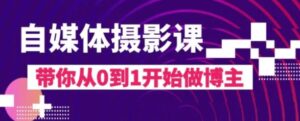 自媒体摄影课，带你从0到1开始做博主-财仔梦想资源网