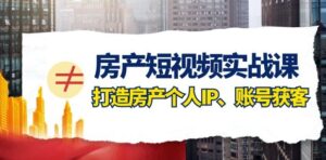 房产短视频实战课，手把手教你0基础打造房产个人IP，账号获客房产个人IP、账号获客-财仔梦想资源网
