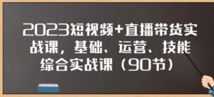 2023短视频+直播带货实战课，基础、运营、技能综合实操课-财仔梦想资源网