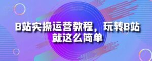 B站实操运营教程，玩转B站就这么简单-财仔梦想资源网