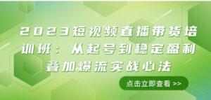 2023短视频直播带货培训班：从起号到稳定盈利叠加爆流实战心法-财仔梦想资源网