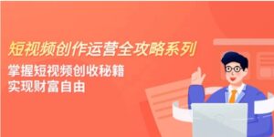 短视频创作运营-全攻略系列，掌握短视频创收秘籍，实现财富自由-财仔梦想资源网